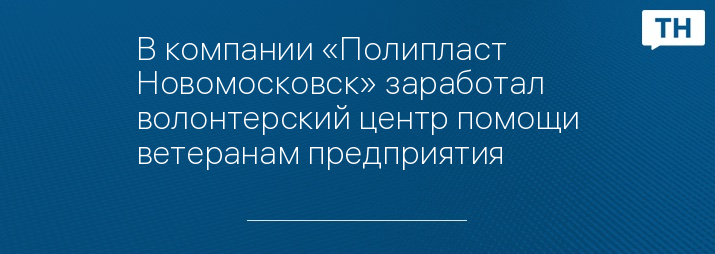 В компании «Полипласт Новомосковск» заработал волонтерский центр помощи ветеранам предприятия 