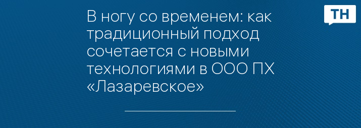 В ногу со временем: как традиционный подход сочетается с новыми технологиями в ООО ПХ «Лазаревское»