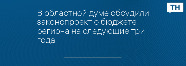 В областной думе обсудили законопроект о бюджете региона на следующие три года