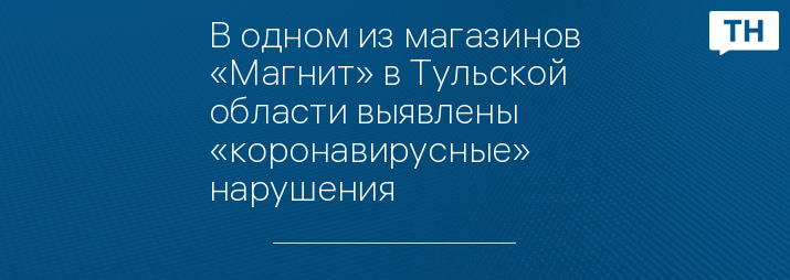 В одном из магазинов «Магнит» в Тульской области выявлены «коронавирусные» нарушения