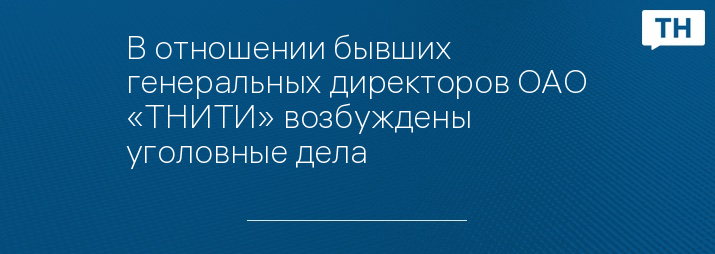 В отношении бывших генеральных директоров ОАО «ТНИТИ» возбуждены уголовные дела