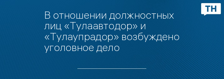 В отношении должностных лиц «Тулаавтодор» и «Тулаупрадор» возбуждено уголовное дело