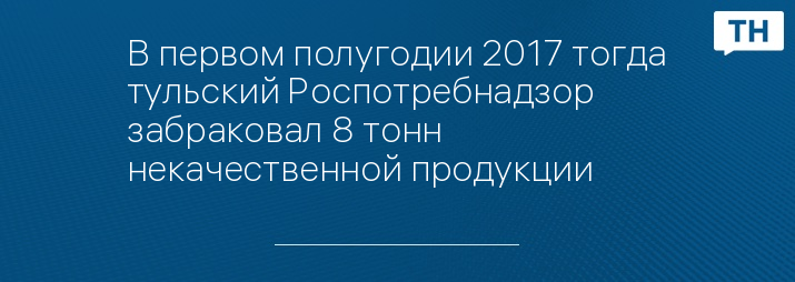 В первом полугодии 2017 тогда тульский Роспотребнадзор забраковал 8 тонн некачественной продукции