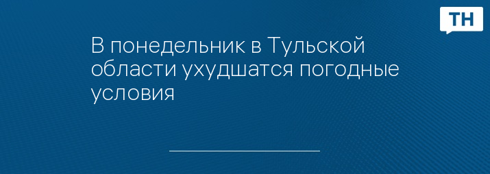 В понедельник в Тульской области ухудшатся погодные условия