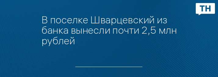 В поселке Шварцевский из банка вынесли почти 2,5 млн рублей