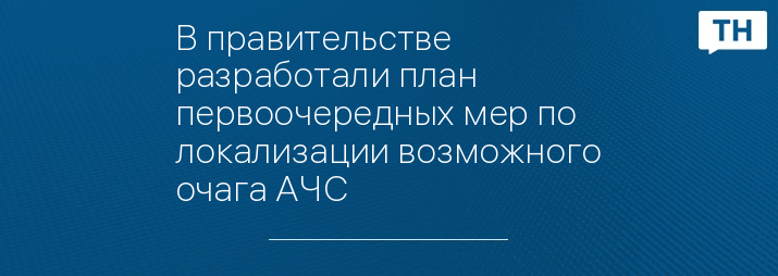 В правительстве разработали план первоочередных мер по локализации возможного очага АЧС