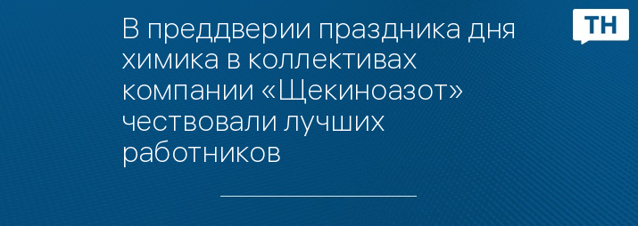 В преддверии праздника дня химика в коллективах компании «Щекиноазот» чествовали лучших работников