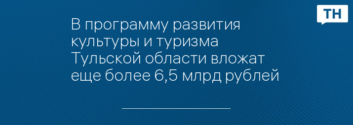 В программу развития культуры и туризма Тульской области вложат еще более 6,5 млрд рублей 