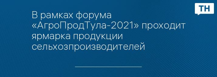 В рамках форума «АгроПродТула-2021» проходит ярмарка продукции сельхозпроизводителей