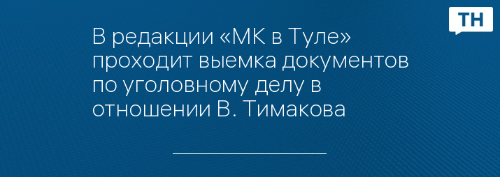 В редакции «МК в Туле» проходит выемка документов по уголовному делу в отношении В. Тимакова