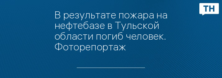 В результате пожара на нефтебазе в Тульской области погиб человек. Фоторепортаж