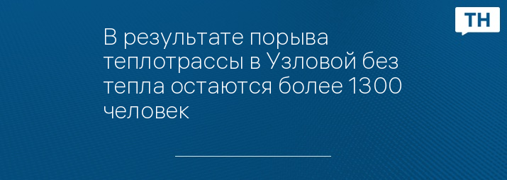 В результате порыва теплотрассы в Узловой без тепла остаются более 1300 человек