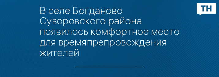 В селе Богданово Суворовского района появилось комфортное место для времяпрепровождения жителей
