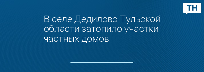 В селе Дедилово Тульской области затопило участки частных домов