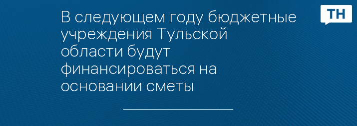 В следующем году бюджетные учреждения Тульской области будут финансироваться на основании сметы