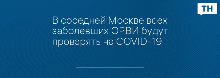 В соседней Москве всех заболевших ОРВИ будут проверять на COVID-19