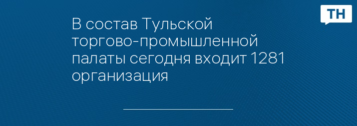 В состав Тульской торгово-промышленной палаты сегодня входит 1281 организация
