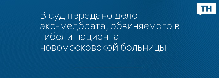 В суд передано дело экс-медбрата, обвиняемого в гибели пациента новомосковской больницы