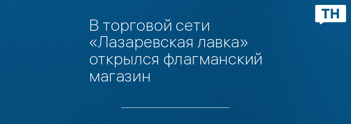 В торговой сети «Лазаревская лавка» открылся флагманский магазин