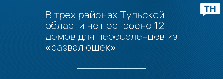 В трех районах Тульской области не построено 12 домов для переселенцев из «развалюшек»