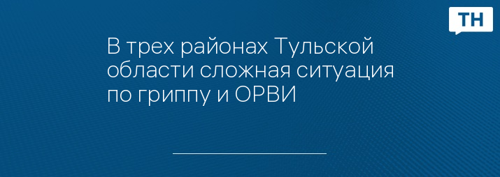 В трех районах Тульской области сложная ситуация по гриппу и ОРВИ