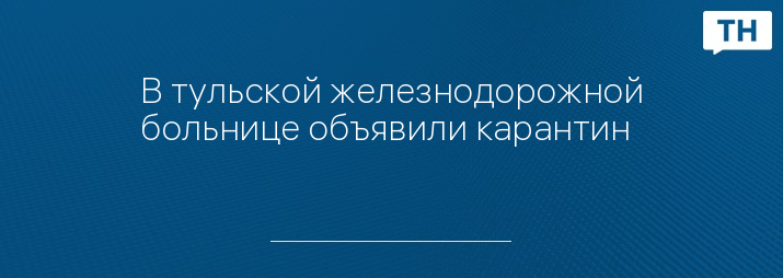 В тульской железнодорожной больнице объявили карантин