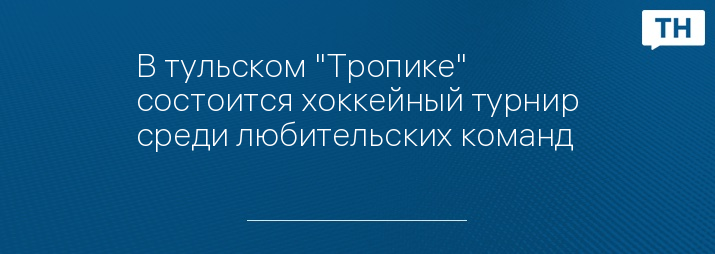 В тульском "Тропике" состоится хоккейный турнир среди любительских команд