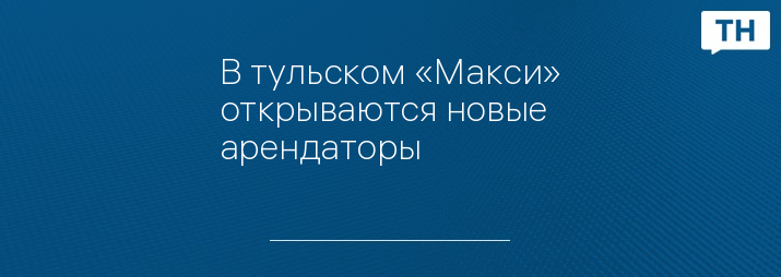 В тульском «Макси» открываются новые арендаторы