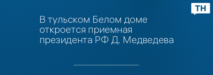 В тульском Белом доме откроется приемная президента РФ Д. Медведева