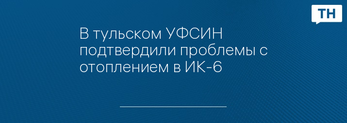 В тульском УФСИН подтвердили проблемы с отоплением в ИК-6