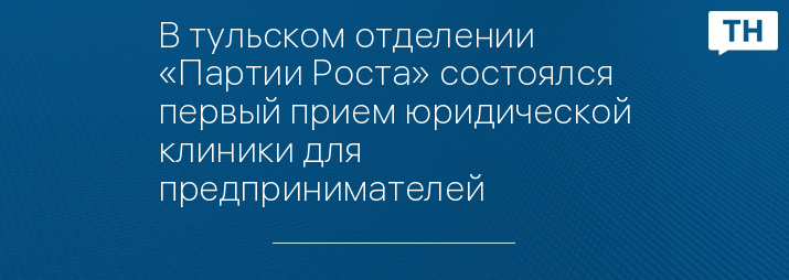В тульском отделении «Партии Роста» состоялся первый прием юридической клиники для предпринимателей