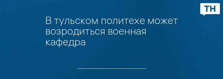 В тульском политехе может возродиться военная кафедра