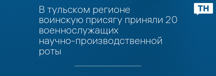 В тульском регионе воинскую присягу приняли 20 военнослужащих научно-производственной роты