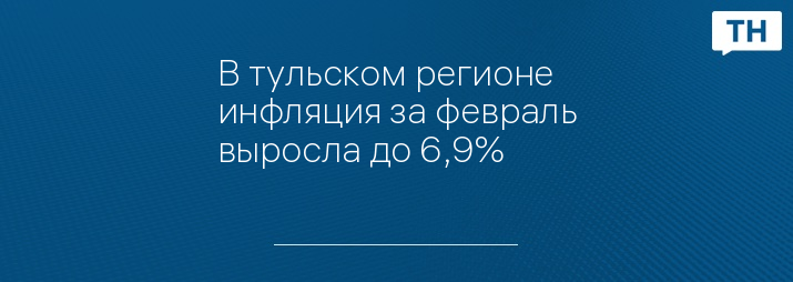 В тульском регионе инфляция за февраль выросла до 6,9%