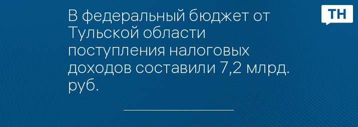 В федеральный бюджет от Тульской области поступления налоговых доходов составили 7,2 млрд. руб.