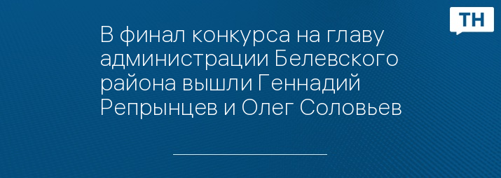 В финал конкурса на главу администрации Белевского района вышли Геннадий Репрынцев и Олег Соловьев