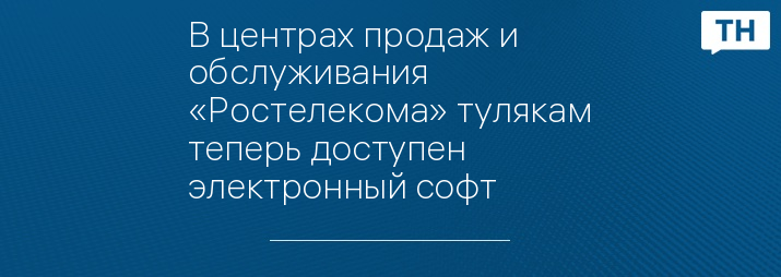 В центрах продаж и обслуживания «Ростелекома» тулякам теперь доступен электронный софт