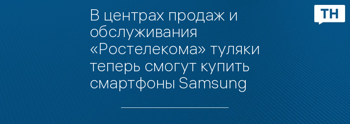 В центрах продаж и обслуживания «Ростелекома» туляки теперь смогут купить смартфоны Samsung