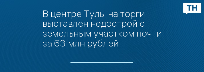 В центре Тулы на торги выставлен недострой с земельным участком почти за 63 млн рублей