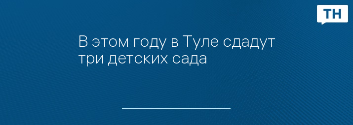 В этом году в Туле сдадут три детских сада