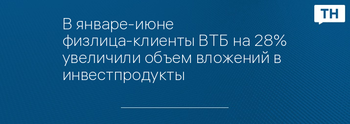 В январе-июне физлица-клиенты ВТБ на 28% увеличили объем вложений в инвестпродукты