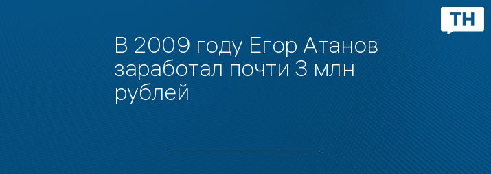 В 2009 году Егор Атанов заработал почти 3 млн рублей