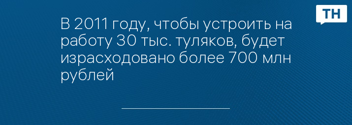 В 2011 году, чтобы устроить на работу 30 тыс. туляков, будет израсходовано более 700 млн рублей