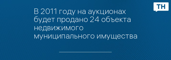 В 2011 году на аукционах будет продано 24 объекта недвижимого муниципального имущества