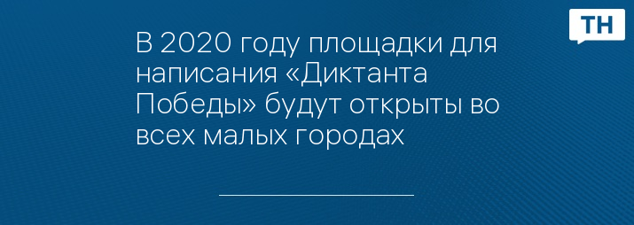 В 2020 году площадки для написания «Диктанта Победы» будут открыты во всех малых городах