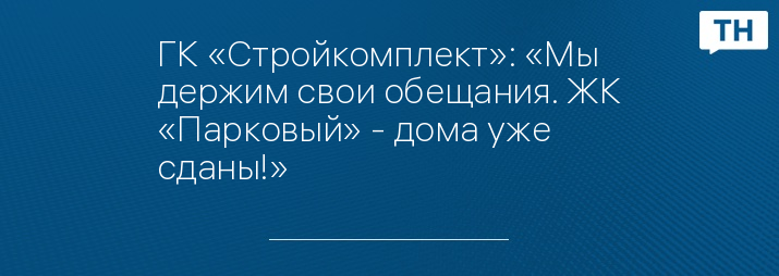 ГК «Стройкомплект»: «Мы держим свои обещания. ЖК «Парковый» - дома уже сданы!»