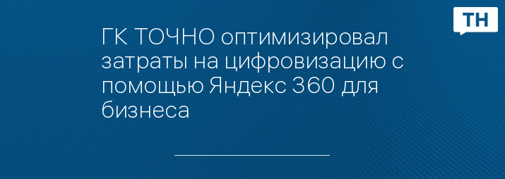 ГК ТОЧНО оптимизировал затраты на цифровизацию с помощью Яндекс 360 для бизнеса