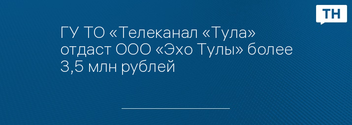 ГУ ТО «Телеканал «Тула» отдаст ООО «Эхо Тулы» более 3,5 млн рублей