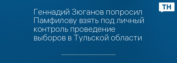 Геннадий Зюганов попросил Памфилову взять под личный контроль проведение выборов в Тульской области