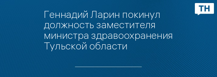 Геннадий Ларин покинул должность заместителя министра здравоохранения Тульской области